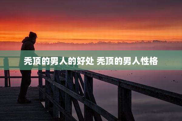 秃顶的男人的好处 秃顶的男人性格