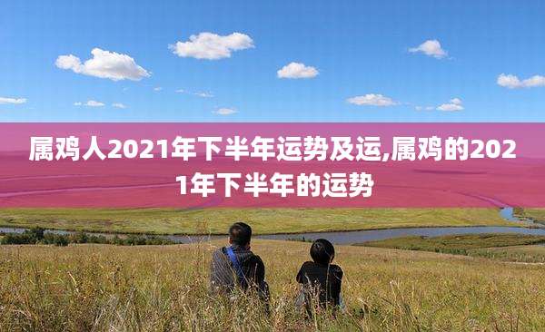 属鸡人2021年下半年运势及运,属鸡的2021年下半年的运势