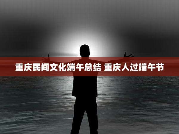 重庆民间文化端午总结 重庆人过端午节