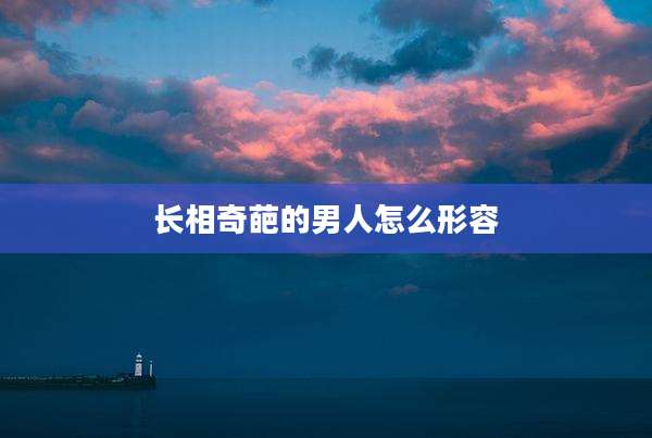 长相奇葩的男人怎么形容