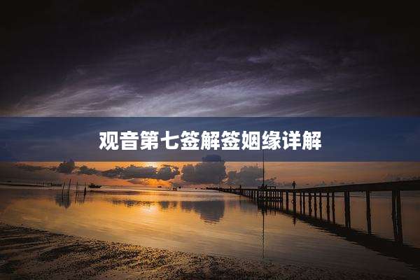 观音第七签解签姻缘详解