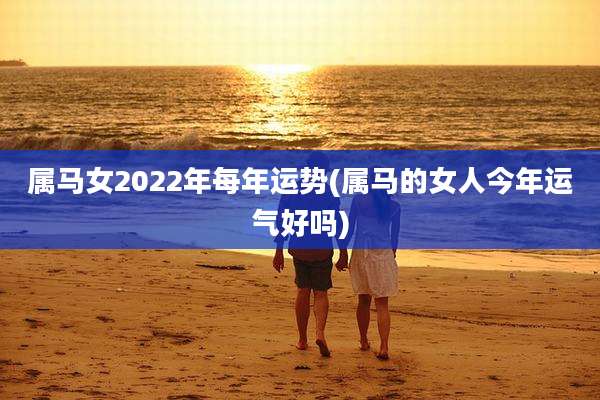 属马女2022年每年运势(属马的女人今年运气好吗)