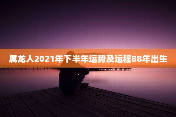 属龙人2021年下半年运势及运程88年出生