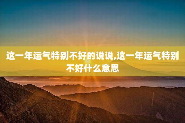 这一年运气特别不好的说说,这一年运气特别不好什么意思
