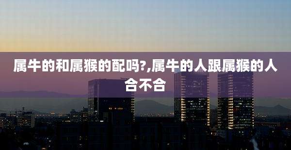 属牛的和属猴的配吗?,属牛的人跟属猴的人合不合