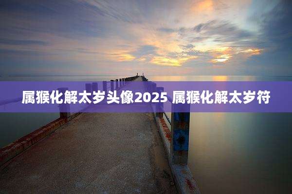 属猴化解太岁头像2025 属猴化解太岁符