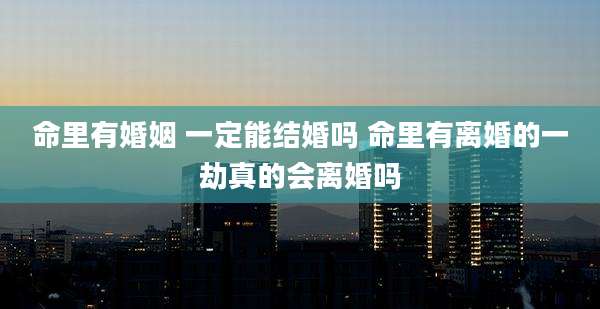 命里有婚姻 一定能结婚吗 命里有离婚的一劫真的会离婚吗