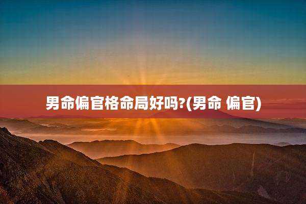 男命偏官格命局好吗?(男命 偏官)