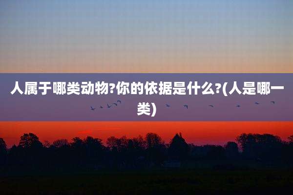 人属于哪类动物?你的依据是什么?(人是哪一类)