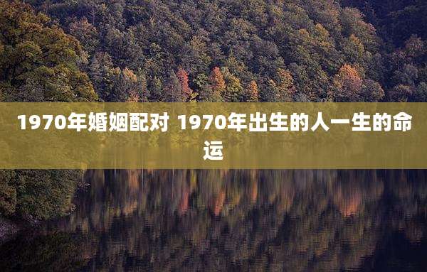 1970年婚姻配对 1970年出生的人一生的命运