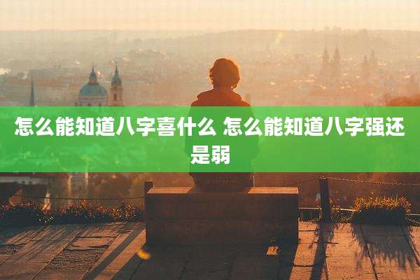 怎么能知道八字喜什么 怎么能知道八字强还是弱