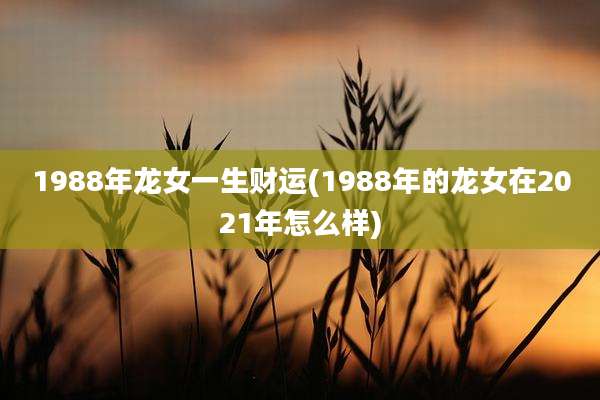 1988年龙女一生财运(1988年的龙女在2021年怎么样)