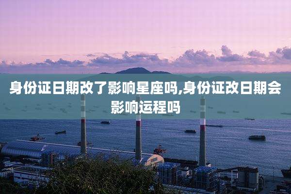 身份证日期改了影响星座吗,身份证改日期会影响运程吗