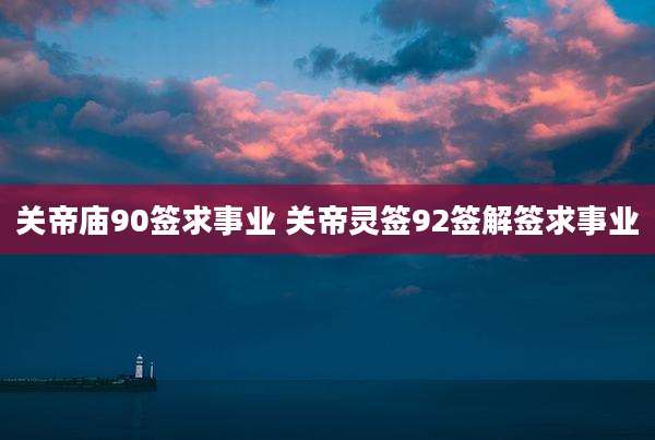 关帝庙90签求事业 关帝灵签92签解签求事业