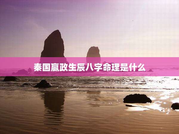 秦国嬴政生辰八字命理是什么