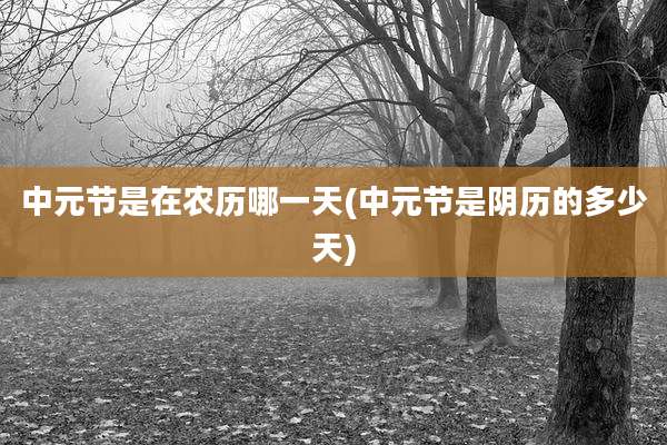 中元节是在农历哪一天(中元节是阴历的多少天)