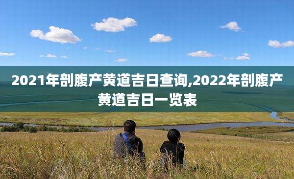 2021年剖腹产黄道吉日查询,2022年剖腹产黄道吉日一览表