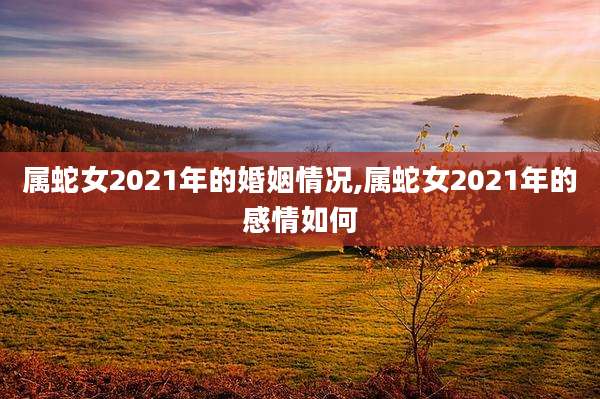 属蛇女2021年的婚姻情况,属蛇女2021年的感情如何