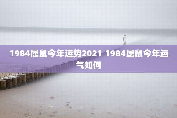 1984属鼠今年运势2021 1984属鼠今年运气如何