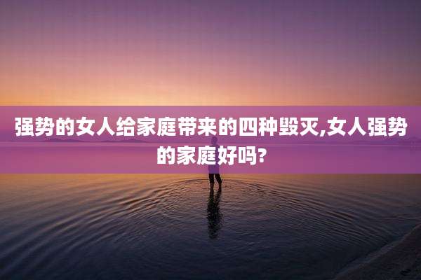 强势的女人给家庭带来的四种毁灭,女人强势的家庭好吗?