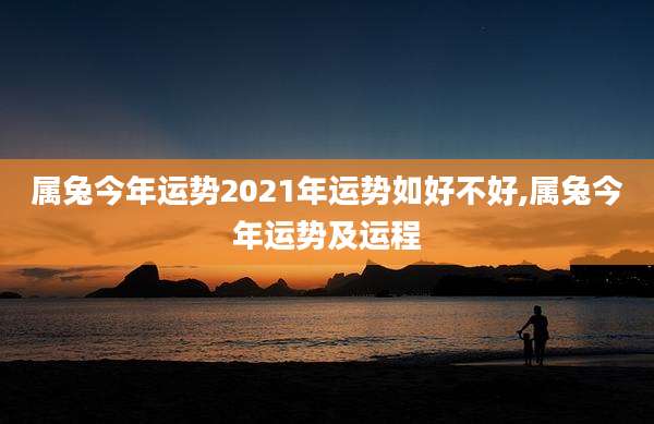 属兔今年运势2021年运势如好不好,属兔今年运势及运程