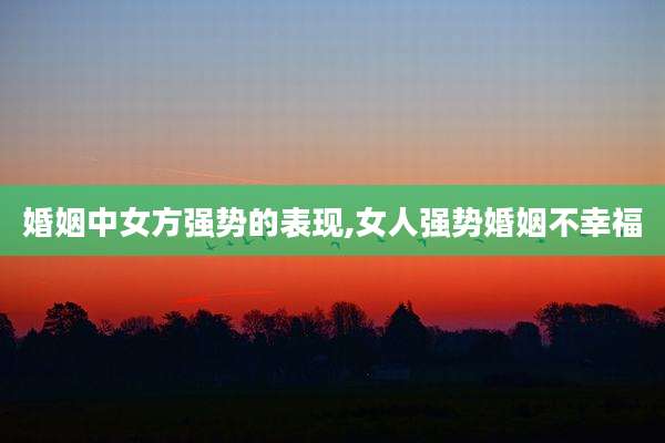 婚姻中女方强势的表现,女人强势婚姻不幸福