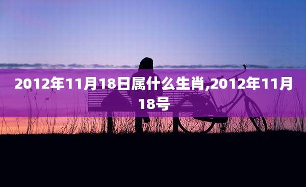 2012年11月18日属什么生肖,2012年11月18号