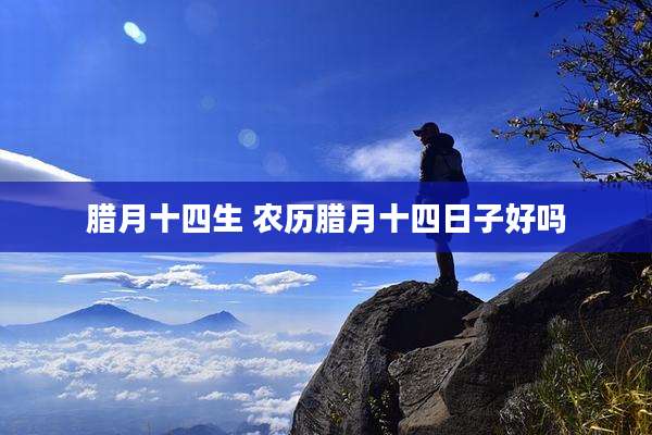 腊月十四生 农历腊月十四日子好吗