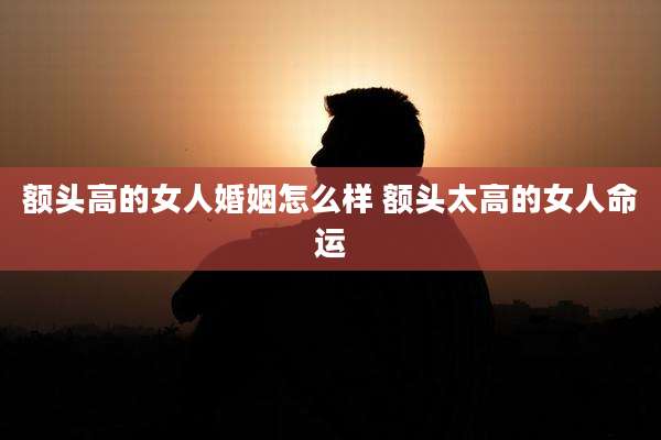 额头高的女人婚姻怎么样 额头太高的女人命运