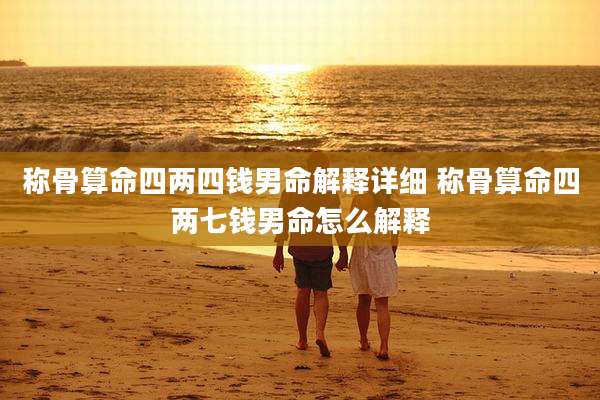 称骨算命四两四钱男命解释详细 称骨算命四两七钱男命怎么解释