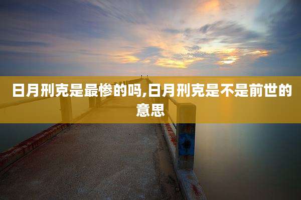 日月刑克是最惨的吗,日月刑克是不是前世的意思
