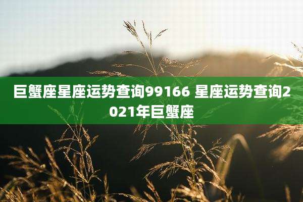 巨蟹座星座运势查询99166 星座运势查询2021年巨蟹座