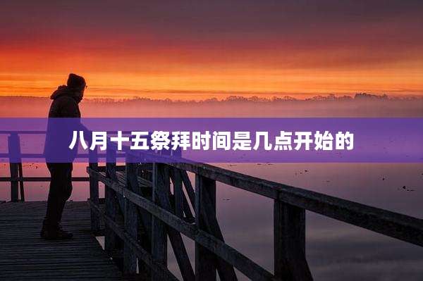 八月十五祭拜时间是几点开始的