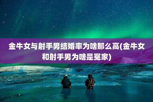 金牛女与射手男结婚率为啥那么高(金牛女和射手男为啥是冤家)