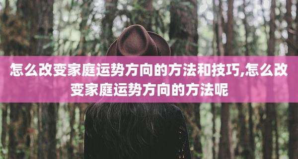 怎么改变家庭运势方向的方法和技巧,怎么改变家庭运势方向的方法呢