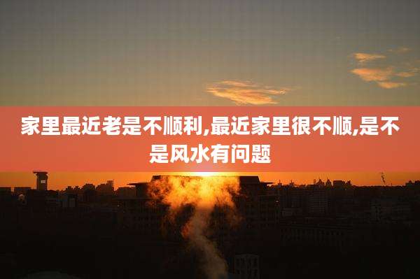 家里最近老是不顺利,最近家里很不顺,是不是风水有问题