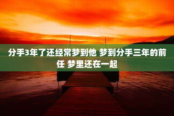 分手3年了还经常梦到他 梦到分手三年的前任 梦里还在一起