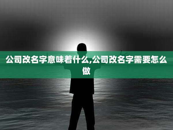 公司改名字意味着什么,公司改名字需要怎么做
