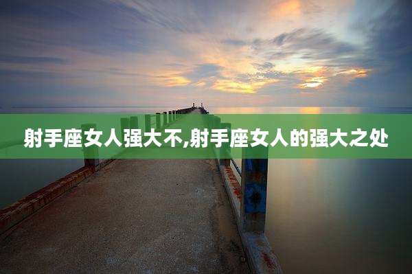 射手座女人强大不,射手座女人的强大之处