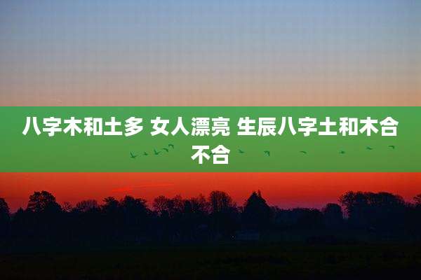 八字木和土多 女人漂亮 生辰八字土和木合不合