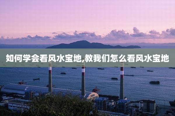 如何学会看风水宝地,教我们怎么看风水宝地