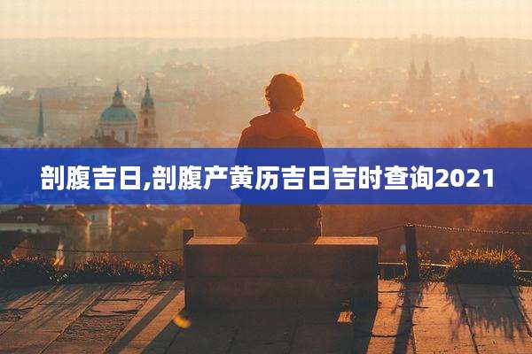 剖腹吉日,剖腹产黄历吉日吉时查询2021