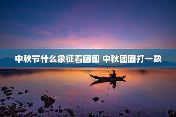 中秋节什么象征着团圆 中秋团圆打一数