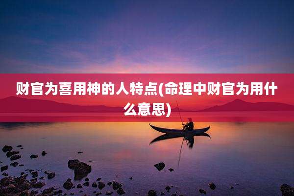 财官为喜用神的人特点(命理中财官为用什么意思)
