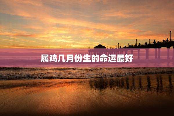 属鸡几月份生的命运最好