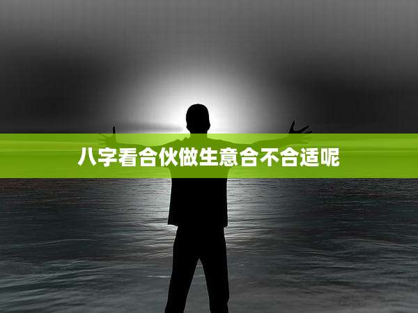 八字看合伙做生意合不合适呢