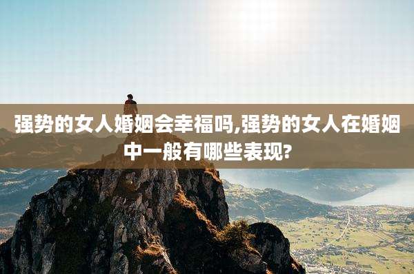 强势的女人婚姻会幸福吗,强势的女人在婚姻中一般有哪些表现?