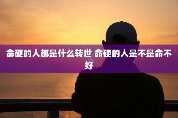 命硬的人都是什么转世 命硬的人是不是命不好