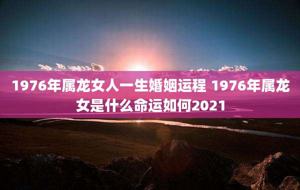 1976年属龙女人一生婚姻运程 1976年属龙女是什么命运如何2021