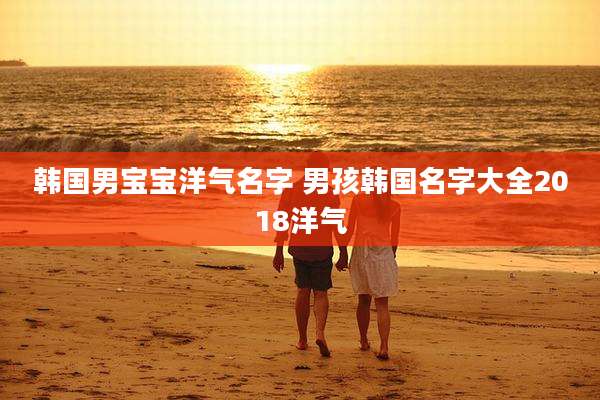 韩国男宝宝洋气名字 男孩韩国名字大全2018洋气